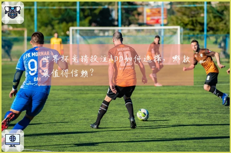 世界杯竞猜投注App如何选择，哪款最值得信赖？