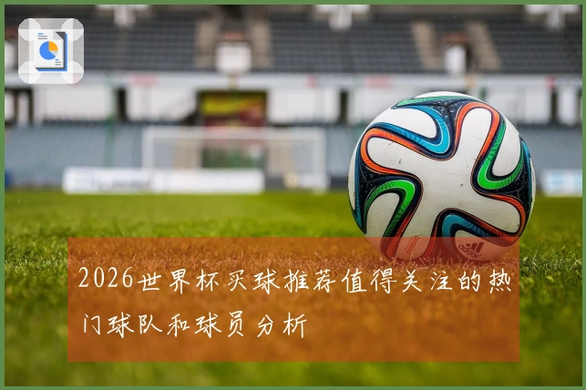2026世界杯买球推荐值得关注的热门球队和球员分析