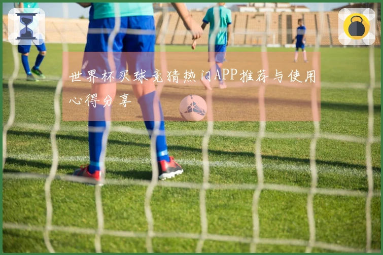 世界杯买球竞猜热门APP推荐与使用心得分享