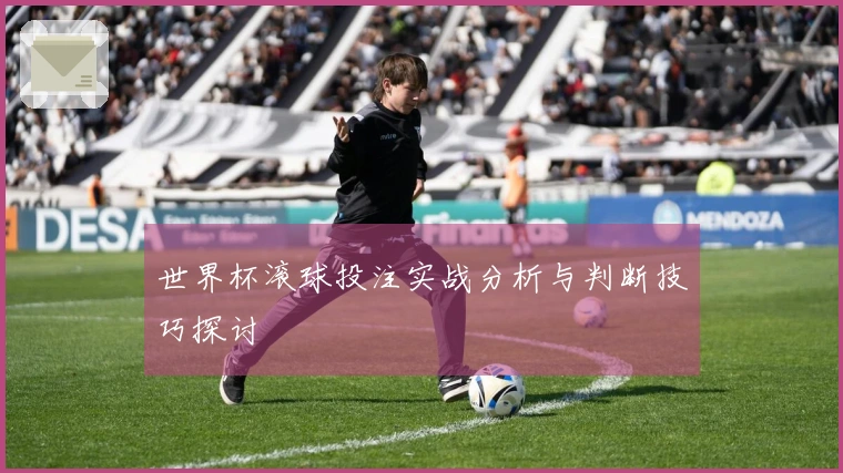 世界杯滚球投注实战分析与判断技巧探讨
