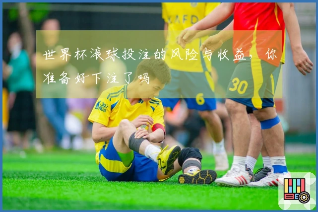 世界杯滚球投注的风险与收益，你准备好下注了吗