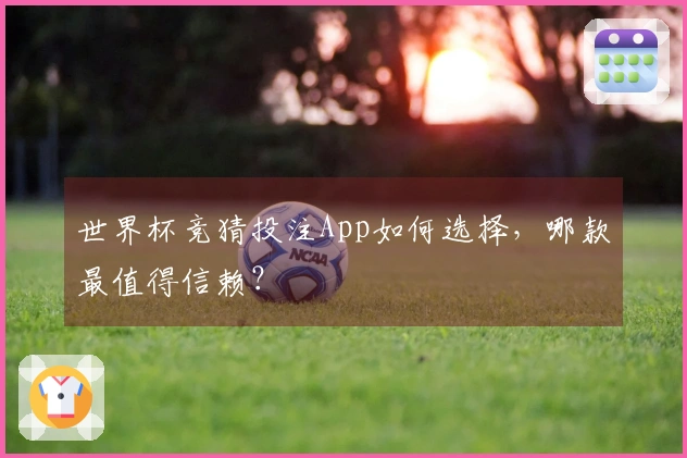 世界杯竞猜投注App如何选择，哪款最值得信赖？
