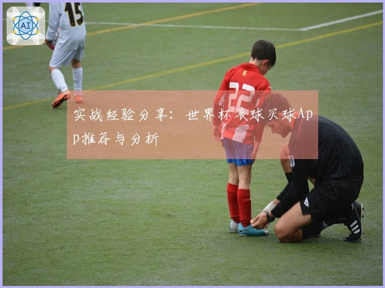 实战经验分享：世界杯滚球买球App推荐与分析