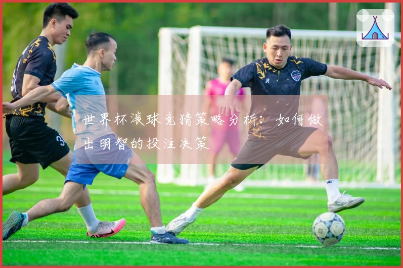 世界杯滚球竞猜策略分析：如何做出明智的投注决策