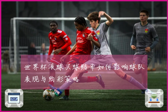 世界杯滚球买球赔率如何影响球队表现与购彩策略