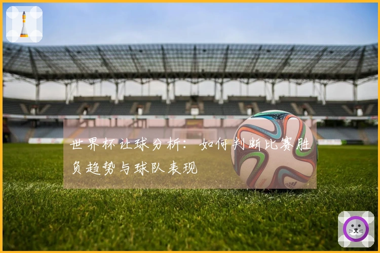 世界杯让球分析：如何判断比赛胜负趋势与球队表现