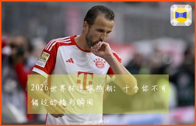 2026世界杯滚球热潮：十个你不可错过的精彩瞬间