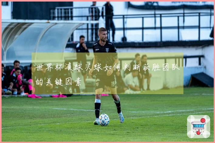 世界杯滚球买球如何判断获胜团队的关键因素