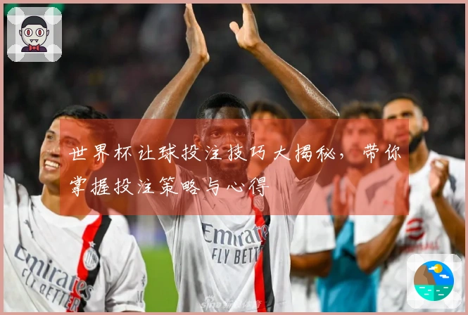 世界杯让球投注技巧大揭秘，带你掌握投注策略与心得