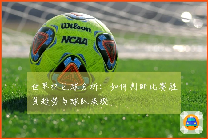世界杯让球分析：如何判断比赛胜负趋势与球队表现