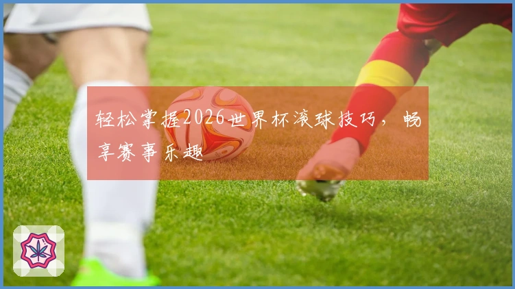 轻松掌握2026世界杯滚球技巧，畅享赛事乐趣