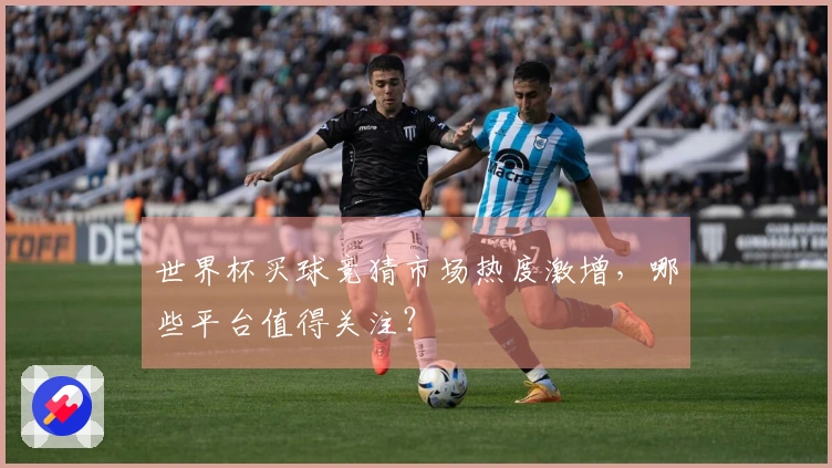 世界杯买球竞猜市场热度激增，哪些平台值得关注？