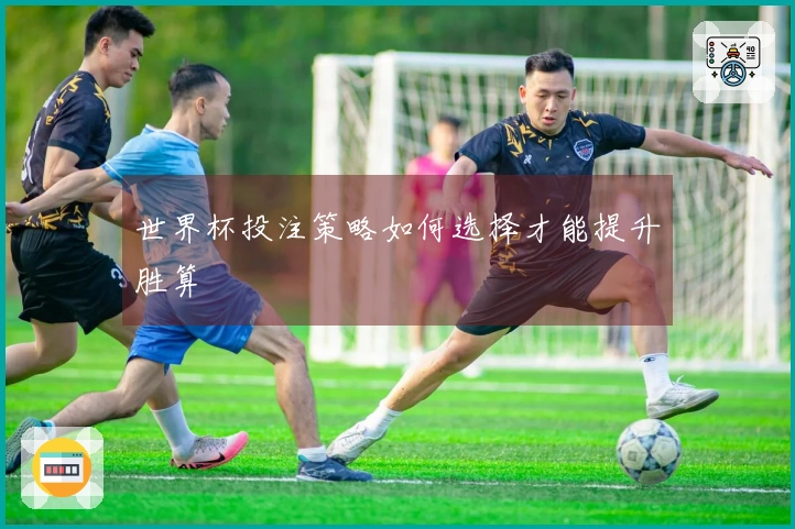 世界杯投注策略如何选择才能提升胜算