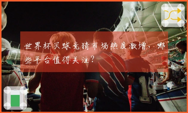世界杯买球竞猜市场热度激增，哪些平台值得关注？